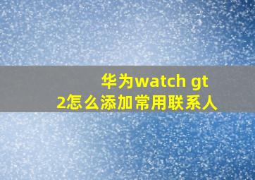 华为watch gt2怎么添加常用联系人